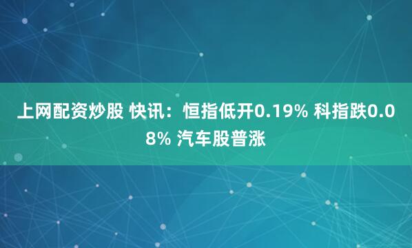 上网配资炒股 快讯：恒指低开0.19% 科指跌0.08% 汽车股普涨