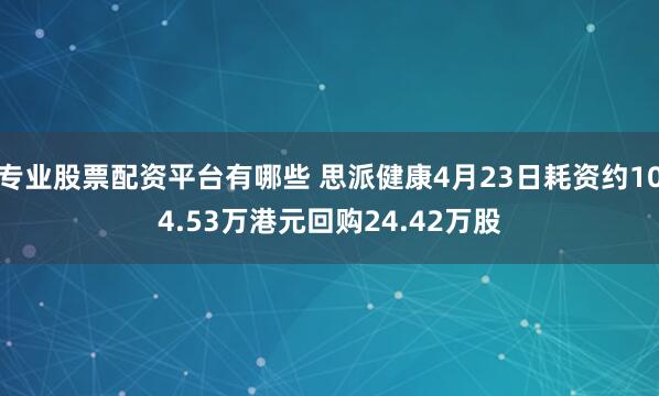 专业股票配资平台有哪些 思派健康4月23日耗资约104.53万港元回购24.42万股