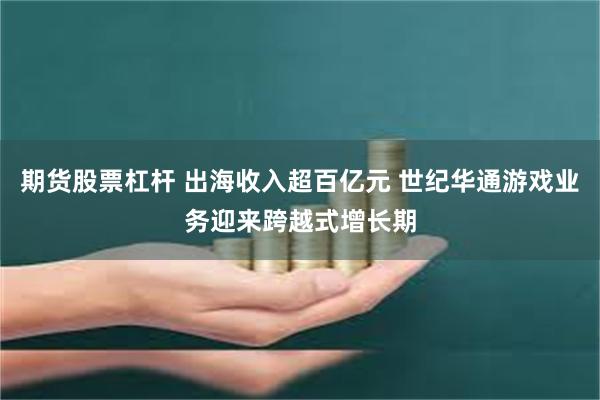 期货股票杠杆 出海收入超百亿元 世纪华通游戏业务迎来跨越式增长期