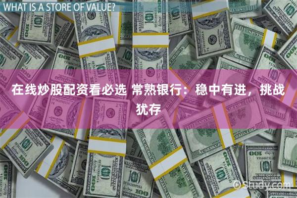 在线炒股配资看必选 常熟银行：稳中有进，挑战犹存