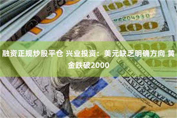 融资正规炒股平仓 兴业投资：美元缺乏明确方向 黄金跌破2000