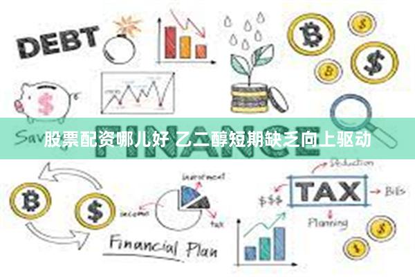 股票配资哪儿好 乙二醇短期缺乏向上驱动