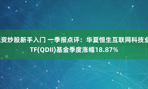 配资炒股新手入门 一季报点评：华夏恒生互联网科技业ETF(QDII)基金季度涨幅18.87%