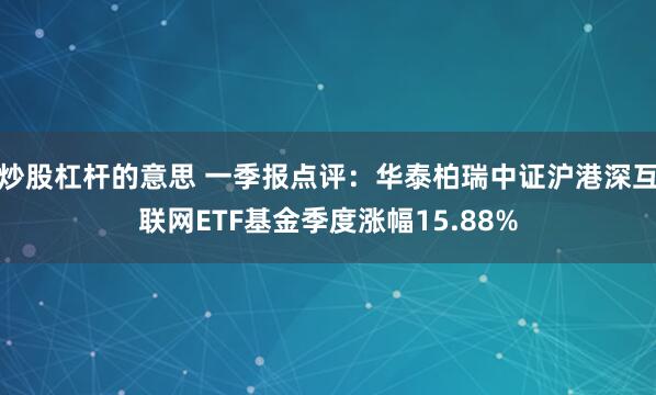 炒股杠杆的意思 一季报点评：华泰柏瑞中证沪港深互联网ETF基金季度涨幅15.88%
