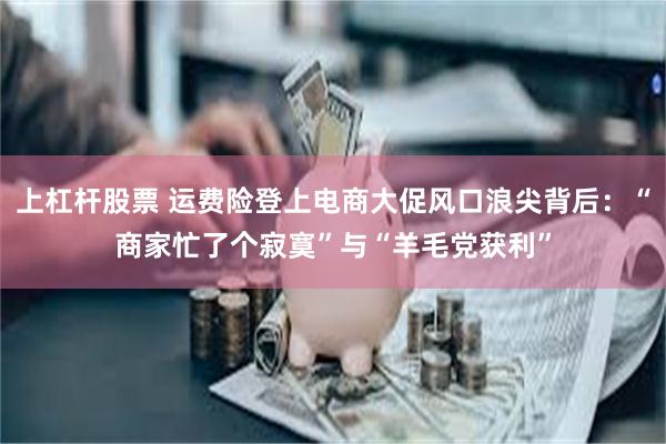 上杠杆股票 运费险登上电商大促风口浪尖背后：“商家忙了个寂寞”与“羊毛党获利”
