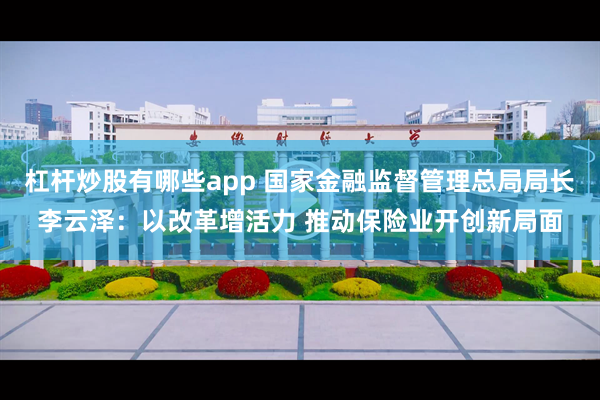 杠杆炒股有哪些app 国家金融监督管理总局局长李云泽：以改革增活力 推动保险业开创新局面