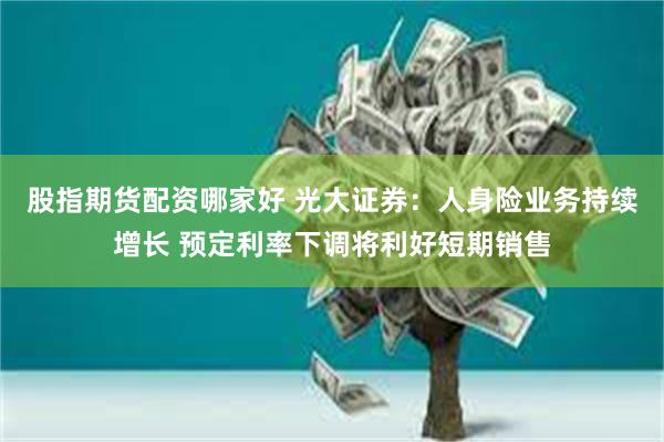 股指期货配资哪家好 光大证券：人身险业务持续增长 预定利率下调将利好短期销售