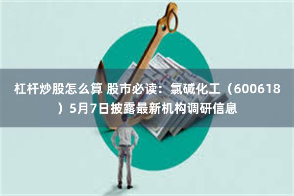 杠杆炒股怎么算 股市必读：氯碱化工（600618）5月7日披露最新机构调研信息