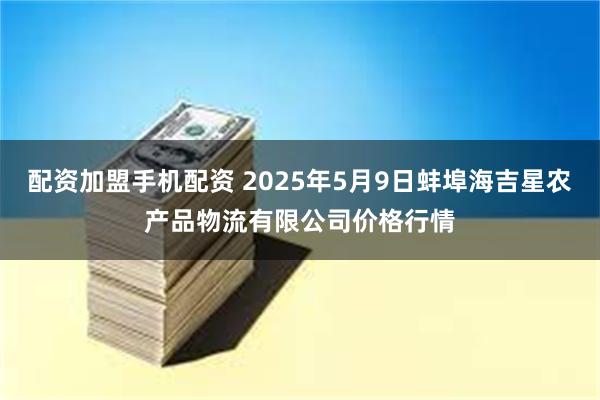 配资加盟手机配资 2025年5月9日蚌埠海吉星农产品物流有限公司价格行情