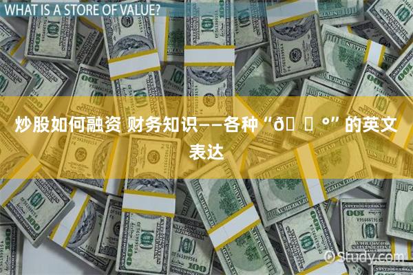 炒股如何融资 财务知识——各种“💰”的英文表达