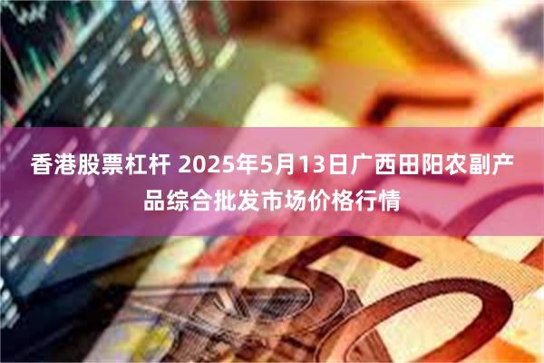 香港股票杠杆 2025年5月13日广西田阳农副产品综合批发市场价格行情