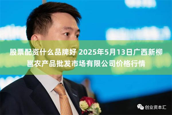 股票配资什么品牌好 2025年5月13日广西新柳邕农产品批发市场有限公司价格行情