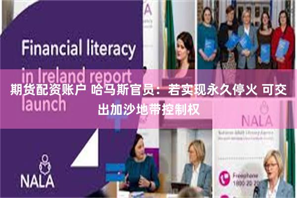 期货配资账户 哈马斯官员：若实现永久停火 可交出加沙地带控制权