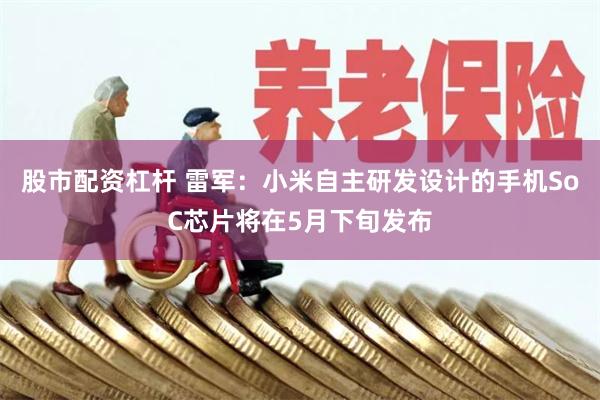 股市配资杠杆 雷军：小米自主研发设计的手机SoC芯片将在5月下旬发布