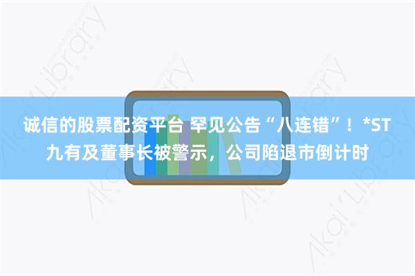诚信的股票配资平台 罕见公告“八连错”！*ST九有及董事长被警示，公司陷退市倒计时