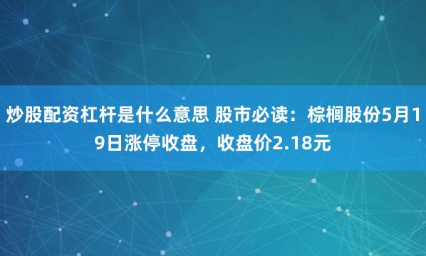 炒股配资杠杆是什么意思 股市必读：棕榈股份5月19日涨停收盘，收盘价2.18元