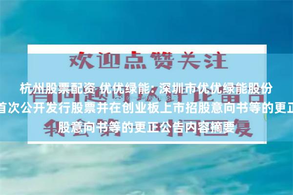杭州股票配资 优优绿能: 深圳市优优绿能股份有限公司关于首次公开发行股票并在创业板上市招股意向书等的更正公告内容摘要