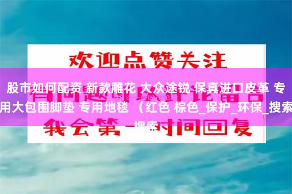 股市如何配资 新款雕花 大众途锐 保真进口皮革 专用大包围脚垫 专用地毯 （红色 棕色_保护_环保_搜索