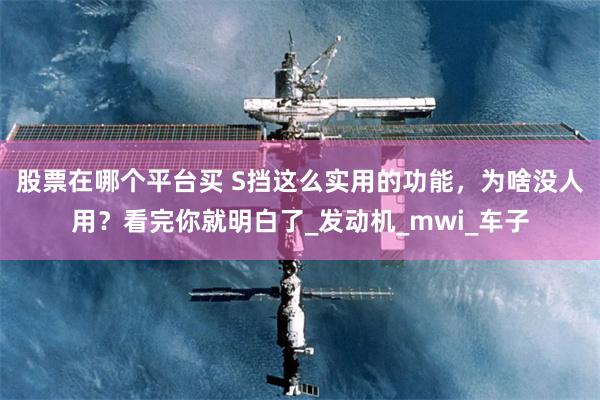 股票在哪个平台买 S挡这么实用的功能，为啥没人用？看完你就明白了_发动机_mwi_车子
