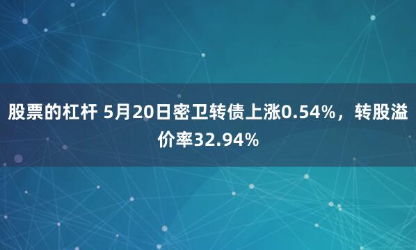 股票的杠杆 5月20日密卫转债上涨0.54%，转股溢价率32.94%