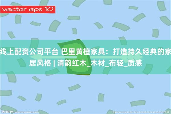 线上配资公司平台 巴里黄檀家具：打造持久经典的家居风格 | 清韵红木_木材_布轻_质感