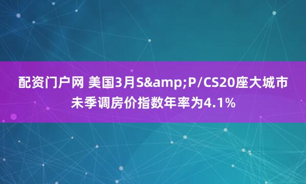 配资门户网 美国3月S&P/CS20座大城市未季调房价指数年率为4.1%