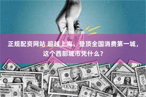 正规配资网站 超越上海、登顶全国消费第一城，这个西部城市凭什么？