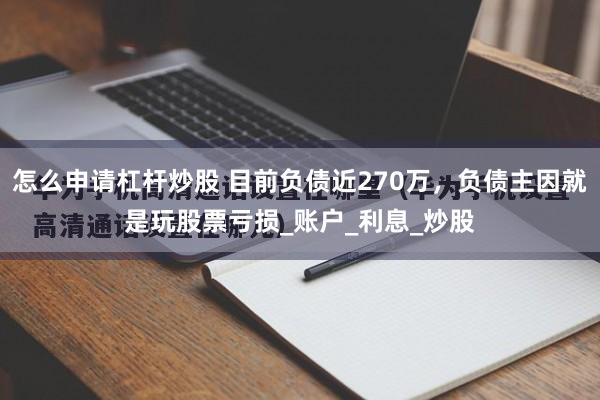 怎么申请杠杆炒股 目前负债近270万，负债主因就是玩股票亏损_账户_利息_炒股