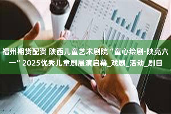 福州期货配资 陕西儿童艺术剧院“童心绘剧·陕亮六一”2025优秀儿童剧展演启幕_戏剧_活动_剧目