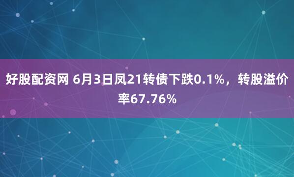 好股配资网 6月3日凤21转债下跌0.1%，转股溢价率67.76%