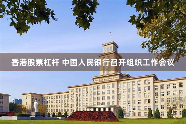 香港股票杠杆 中国人民银行召开组织工作会议