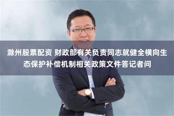 滁州股票配资 财政部有关负责同志就健全横向生态保护补偿机制相关政策文件答记者问