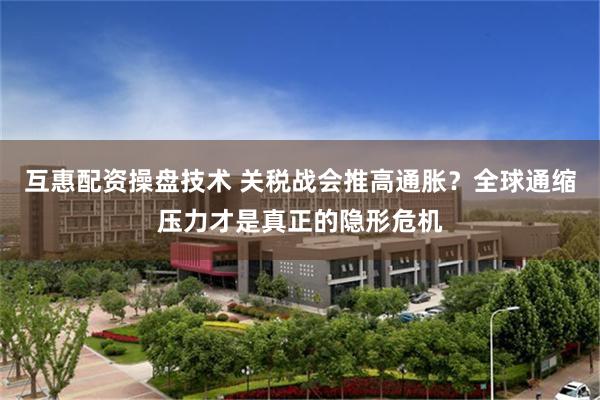 互惠配资操盘技术 关税战会推高通胀？全球通缩压力才是真正的隐形危机