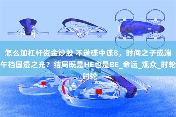 怎么加杠杆资金炒股 不逊碟中谍8，时间之子成端午档国漫之光？结局既是HE也是BE_命运_观众_时轮