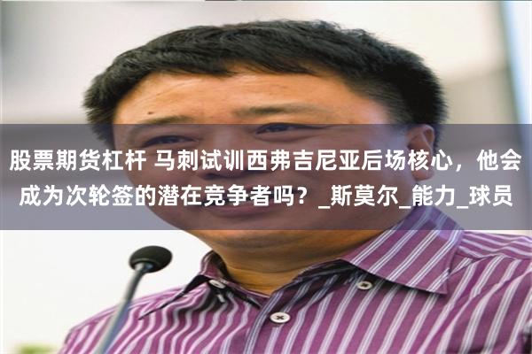 股票期货杠杆 马刺试训西弗吉尼亚后场核心，他会成为次轮签的潜在竞争者吗？_斯莫尔_能力_球员