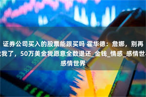 证券公司买入的股票能跟买吗 霍华德：詹娜，别再找我了，50万美金我愿意全数退还_金钱_情感_感情世界