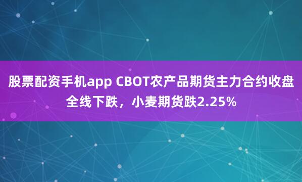 股票配资手机app CBOT农产品期货主力合约收盘全线下跌，小麦期货跌2.25%