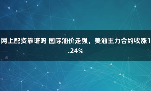 网上配资靠谱吗 国际油价走强，美油主力合约收涨1.24%
