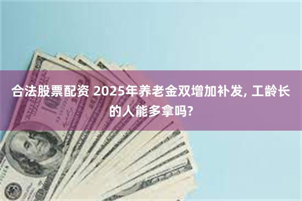 合法股票配资 2025年养老金双增加补发, 工龄长的人能多拿吗?