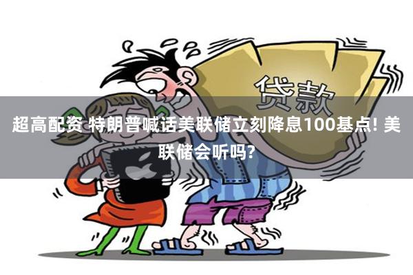 超高配资 特朗普喊话美联储立刻降息100基点! 美联储会听吗?