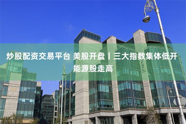 炒股配资交易平台 美股开盘丨三大指数集体低开 能源股走高