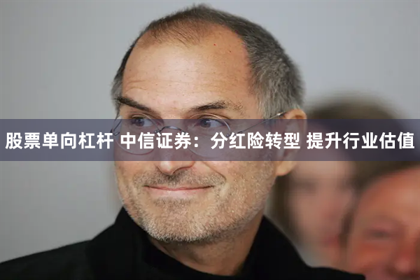 股票单向杠杆 中信证券：分红险转型 提升行业估值