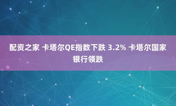 配资之家 卡塔尔QE指数下跌 3.2% 卡塔尔国家银行领跌