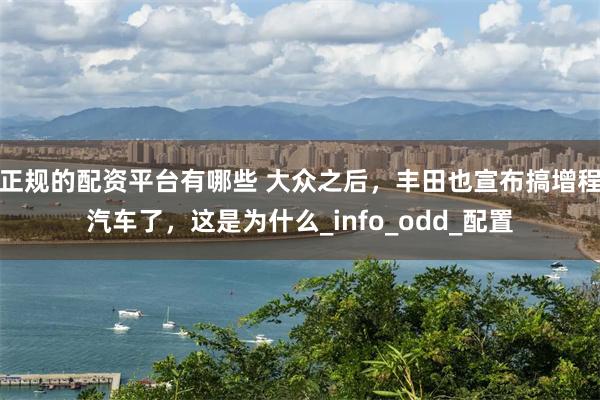 正规的配资平台有哪些 大众之后，丰田也宣布搞增程汽车了，这是为什么_info_odd_配置