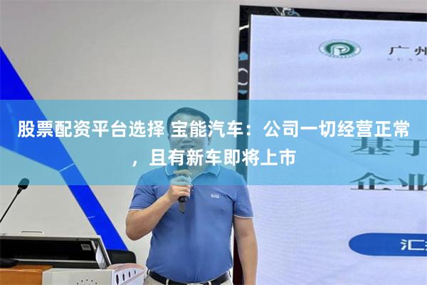 股票配资平台选择 宝能汽车：公司一切经营正常，且有新车即将上市