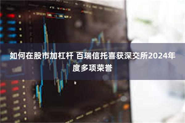 如何在股市加杠杆 百瑞信托喜获深交所2024年度多项荣誉