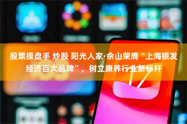 股票操盘手 炒股 阳光人家·佘山荣膺“上海银发经济百大品牌”，树立康养行业新标杆