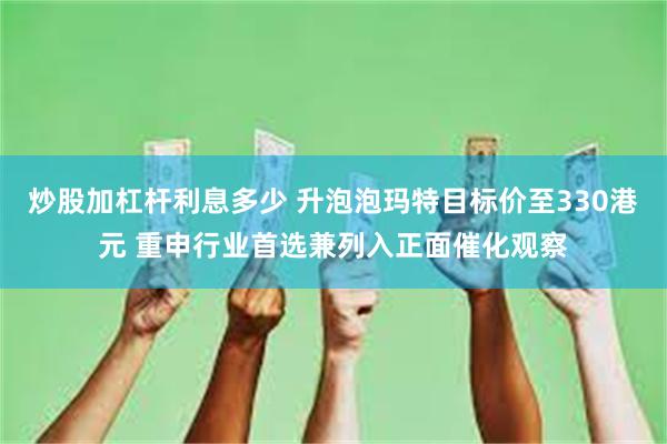 炒股加杠杆利息多少 升泡泡玛特目标价至330港元 重申行业首选兼列入正面催化观察