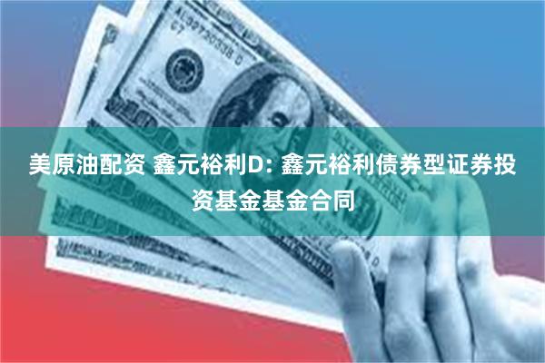 美原油配资 鑫元裕利D: 鑫元裕利债券型证券投资基金基金合同
