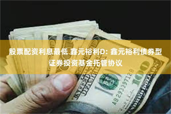 股票配资利息最低 鑫元裕利D: 鑫元裕利债券型证券投资基金托管协议